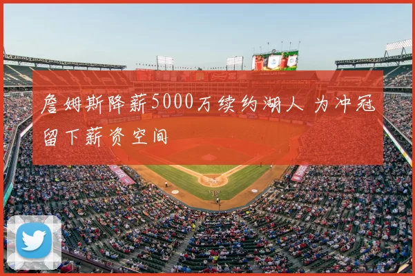 詹姆斯降薪5000万续约湖人 为冲冠留下薪资空间