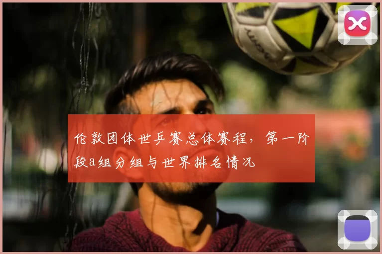 伦敦团体世乒赛总体赛程，第一阶段a组分组与世界排名情况