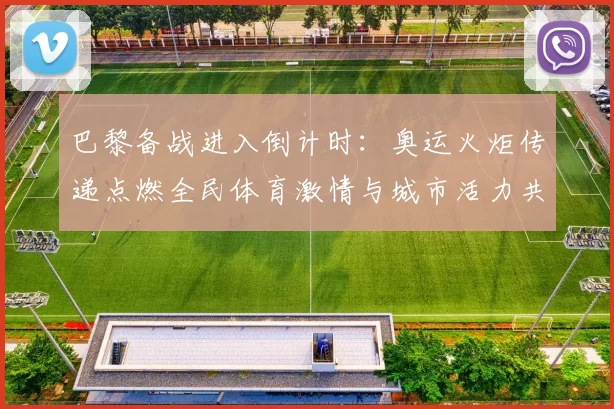 巴黎备战进入倒计时：奥运火炬传递点燃全民体育激情与城市活力共襄