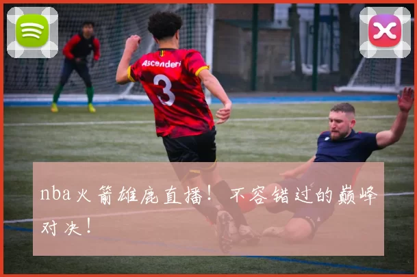 nba火箭雄鹿直播！不容错过的巅峰对决！