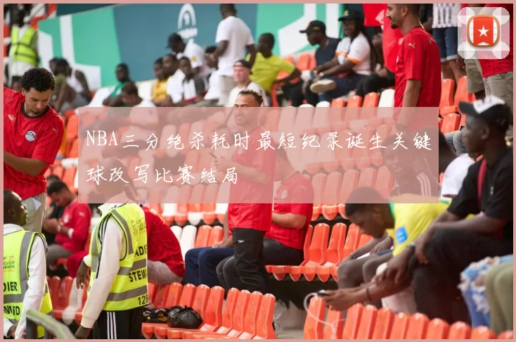 NBA三分绝杀耗时最短纪录诞生关键球改写比赛结局