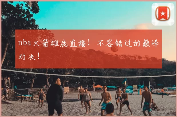 nba火箭雄鹿直播！不容错过的巅峰对决！