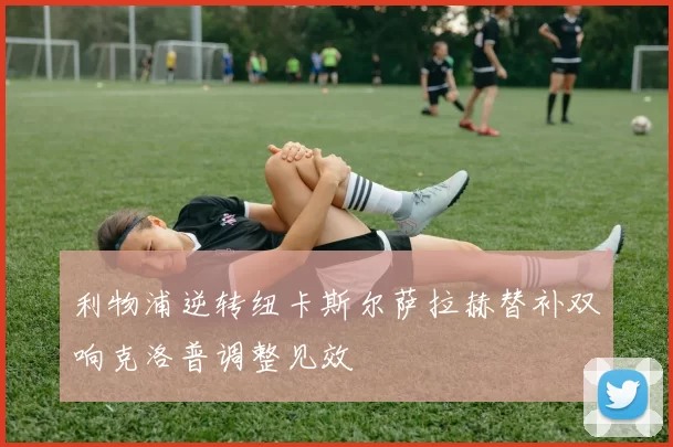 利物浦逆转纽卡斯尔萨拉赫替补双响克洛普调整见效