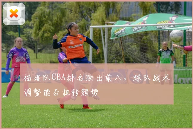 福建队CBA排名跌出前八，球队战术调整能否扭转颓势