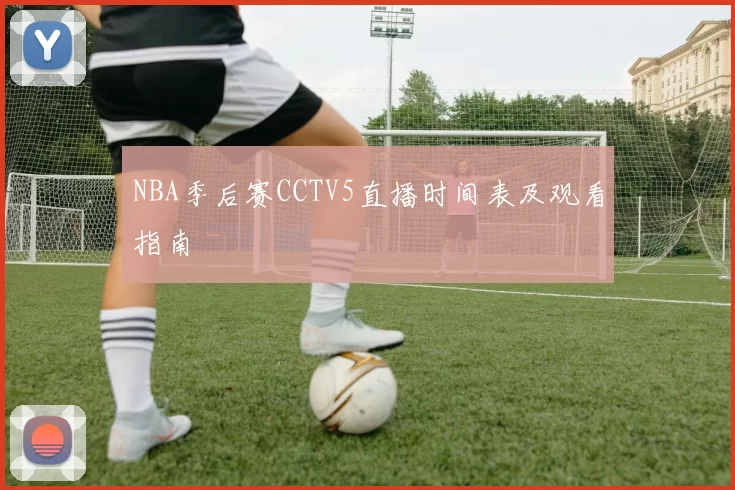 NBA季后赛CCTV5直播时间表及观看指南