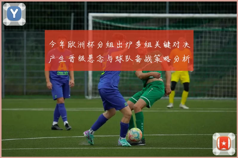 今年欧洲杯分组出炉多组关键对决产生晋级悬念与球队备战策略分析