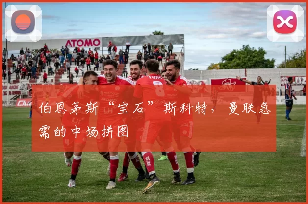 伯恩茅斯“宝石”斯科特,曼联急需的中场拼图