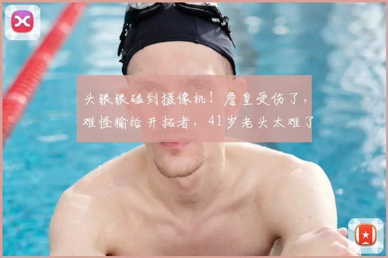 头狠狠磕到摄像机！詹皇受伤了，难怪输给开拓者，41岁老头太难了