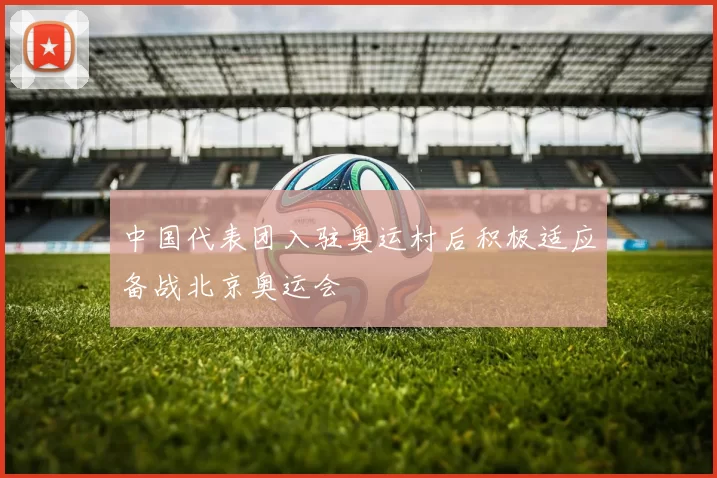 中国代表团入驻奥运村后积极适应备战北京奥运会