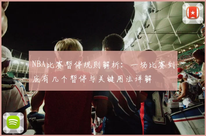 NBA比赛暂停规则解析：一场比赛到底有几个暂停与关键用法详解