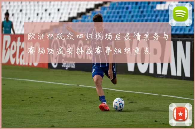 欧洲杯观众回归现场后疫情票务与赛场防疫安排成赛事组织重点