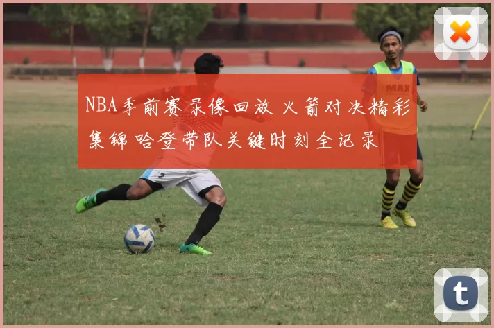 NBA季前赛录像回放 火箭对决精彩集锦 哈登带队关键时刻全记录