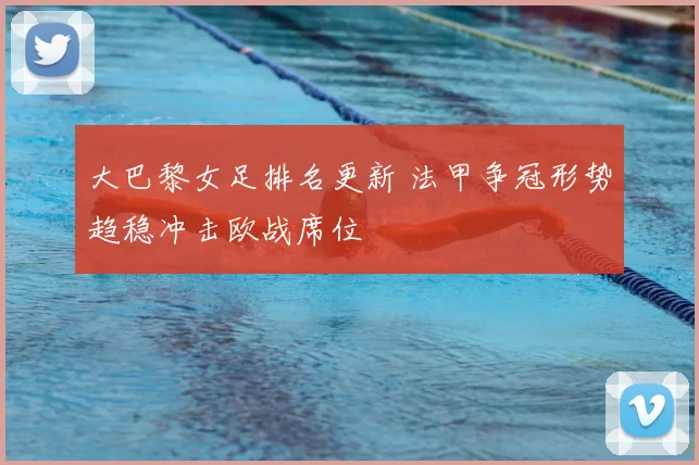 大巴黎女足排名更新 法甲争冠形势趋稳冲击欧战席位