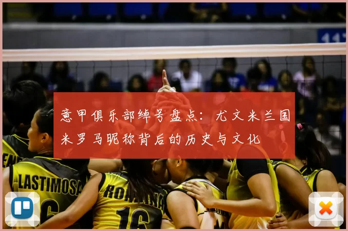 意甲俱乐部绰号盘点：尤文米兰国米罗马昵称背后的历史与文化