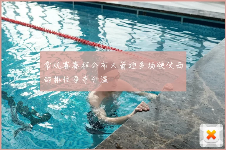 常规赛赛程公布火箭迎多场硬仗西部排位争夺升温