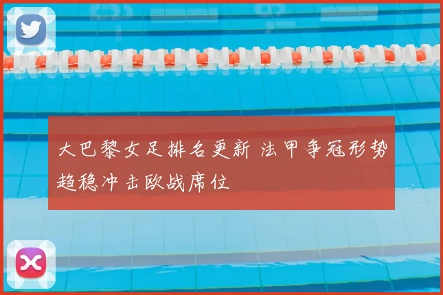 大巴黎女足排名更新 法甲争冠形势趋稳冲击欧战席位