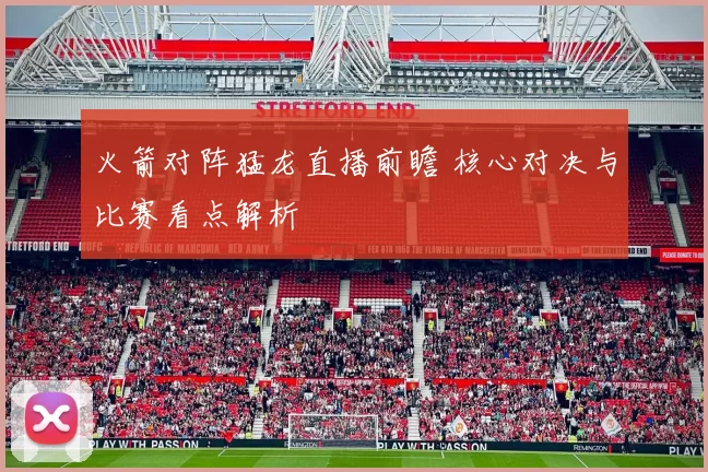 火箭对阵猛龙直播前瞻 核心对决与比赛看点解析