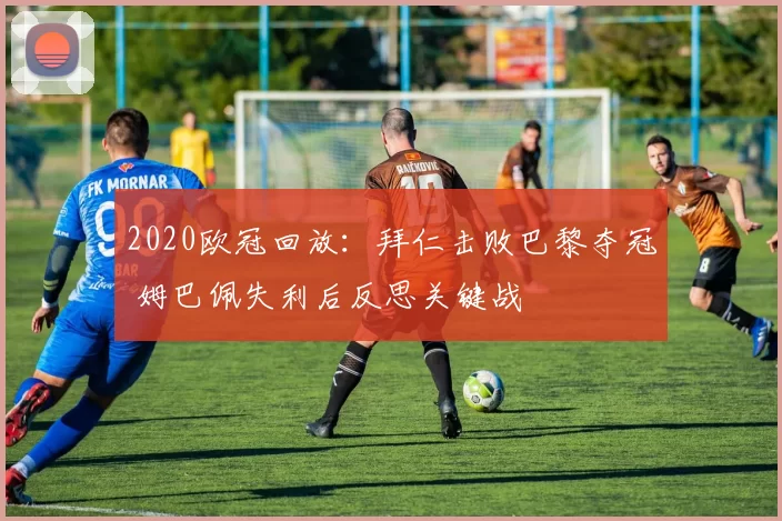 2020欧冠回放：拜仁击败巴黎夺冠 姆巴佩失利后反思关键战