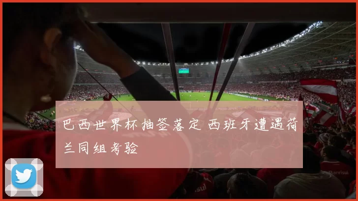 巴西世界杯抽签落定 西班牙遭遇荷兰同组考验