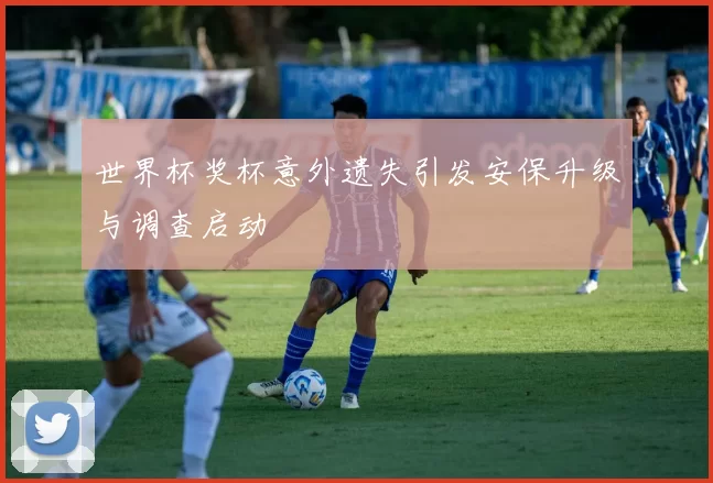 世界杯奖杯意外遗失引发安保升级与调查启动