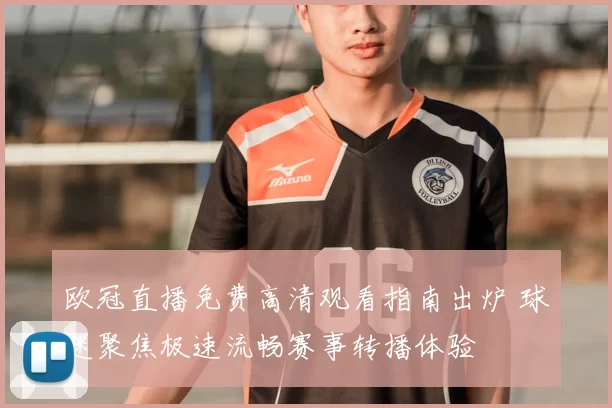 欧冠直播免费高清观看指南出炉 球迷聚焦极速流畅赛事转播体验