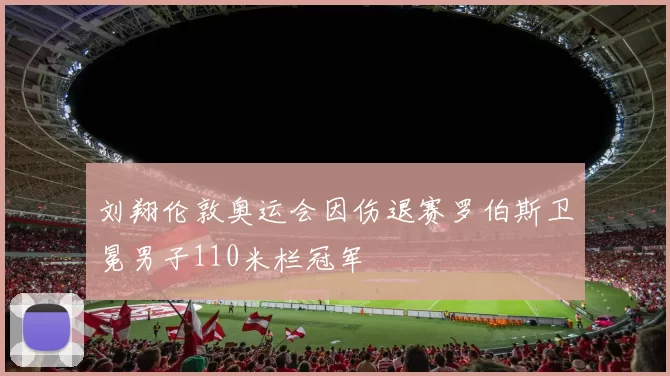 刘翔伦敦奥运会因伤退赛罗伯斯卫冕男子110米栏冠军