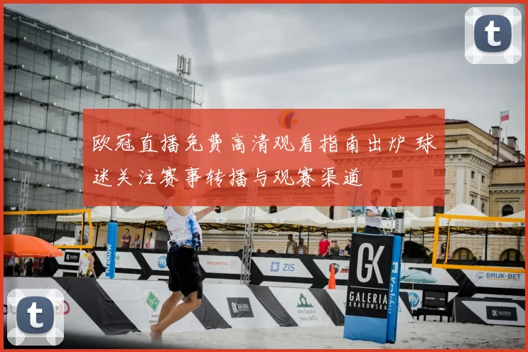欧冠直播免费高清观看指南出炉 球迷关注赛事转播与观赛渠道