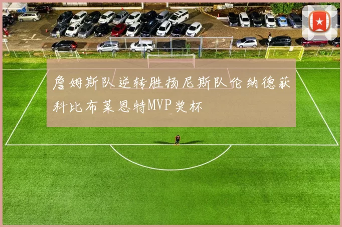 詹姆斯队逆转胜扬尼斯队伦纳德获科比布莱恩特MVP奖杯