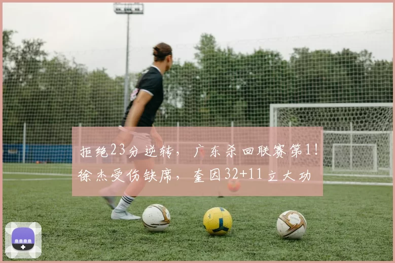 拒绝23分逆转，广东杀回联赛第1！徐杰受伤缺席，奎因32+11立大功