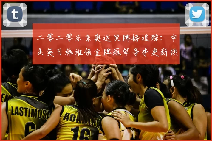 二零二零东京奥运奖牌榜追踪：中美英日韩谁领金牌冠军争夺更新热度