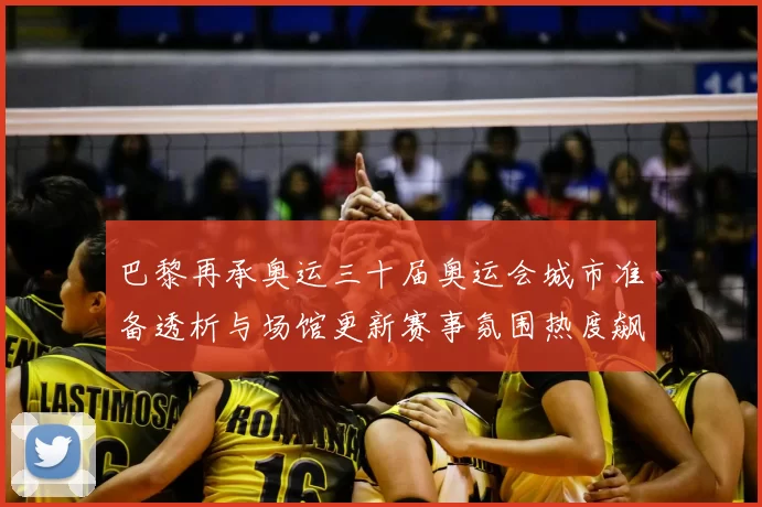 巴黎再承奥运三十届奥运会城市准备透析与场馆更新赛事氛围热度飙