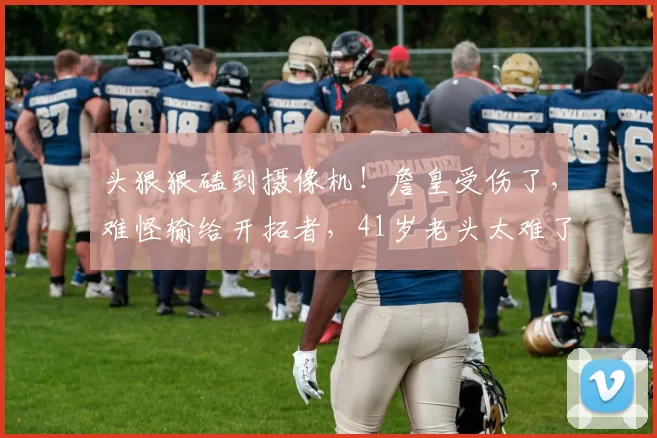 头狠狠磕到摄像机！詹皇受伤了，难怪输给开拓者，41岁老头太难了