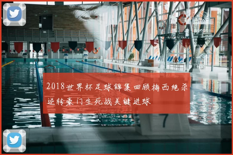 2018世界杯足球锦集回顾梅西绝杀逆转豪门生死战关键进球