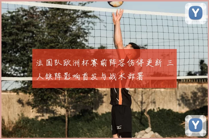 法国队欧洲杯赛前阵容伤停更新 三人缺阵影响首发与战术部署