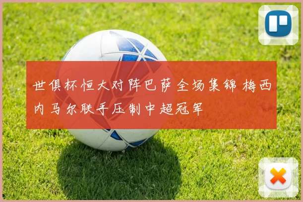 世俱杯恒大对阵巴萨全场集锦 梅西内马尔联手压制中超冠军