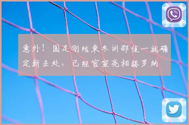 意外!国足刚结束冬训邵佳一就确定新去处,已经官宣亮相赫罗纳