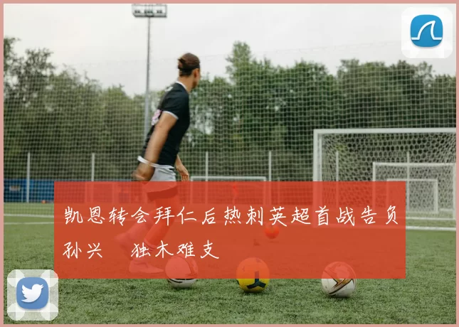 凯恩转会拜仁后热刺英超首战告负孙兴慜独木难支