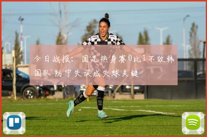 今日战报：国足热身赛0比1不敌韩国队 防守失误成失球关键