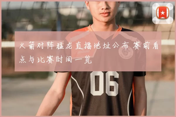 火箭对阵猛龙直播地址公布 赛前看点与比赛时间一览