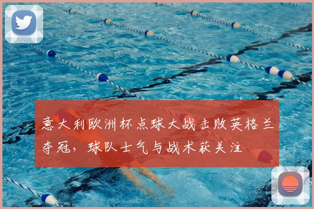 意大利欧洲杯点球大战击败英格兰夺冠，球队士气与战术获关注