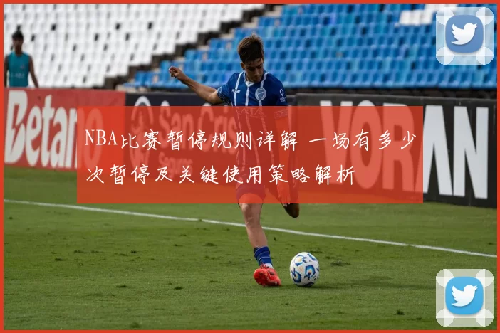 NBA比赛暂停规则详解 一场有多少次暂停及关键使用策略解析